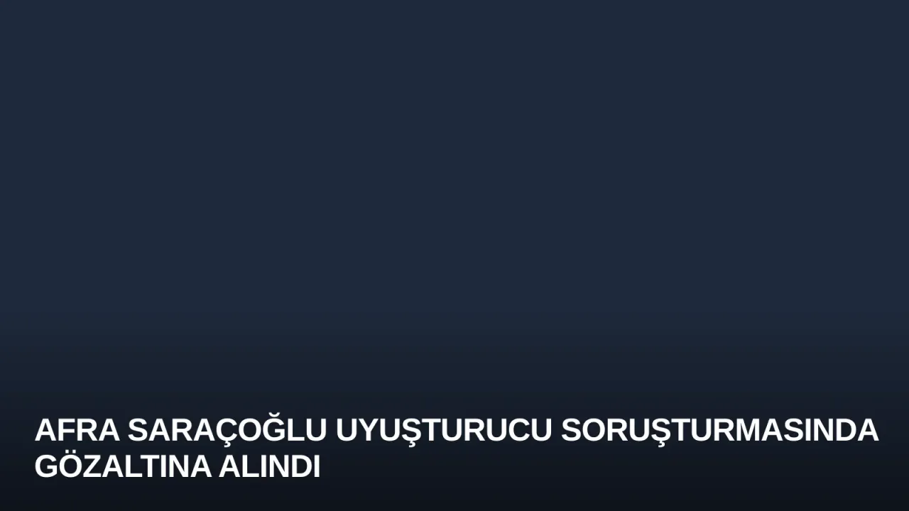 Afra Saraçoğlu Uyuşturucu Soruşturmasında Gözaltına Alındı
