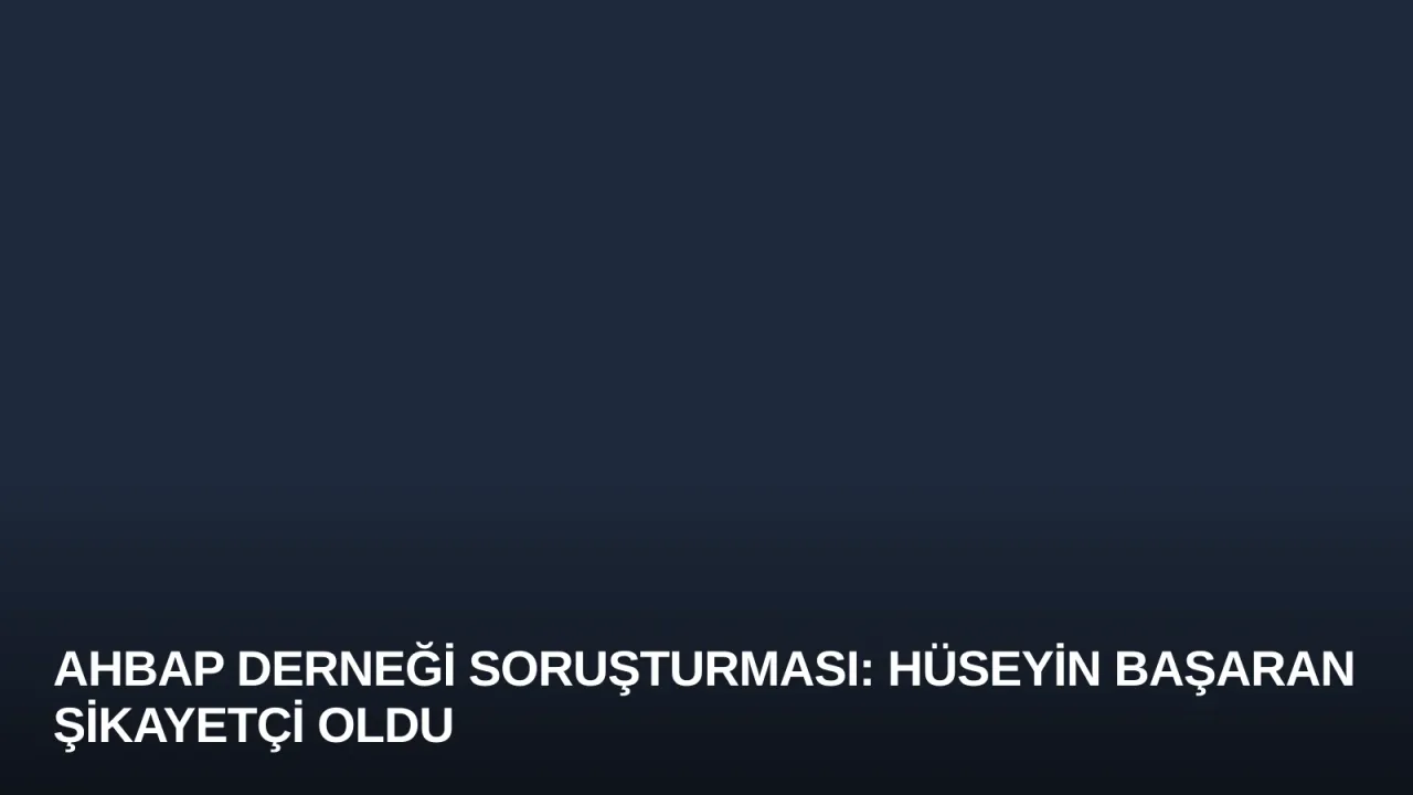 Ahbap Derneği Soruşturması: Hüseyin Başaran Şikayetçi Oldu