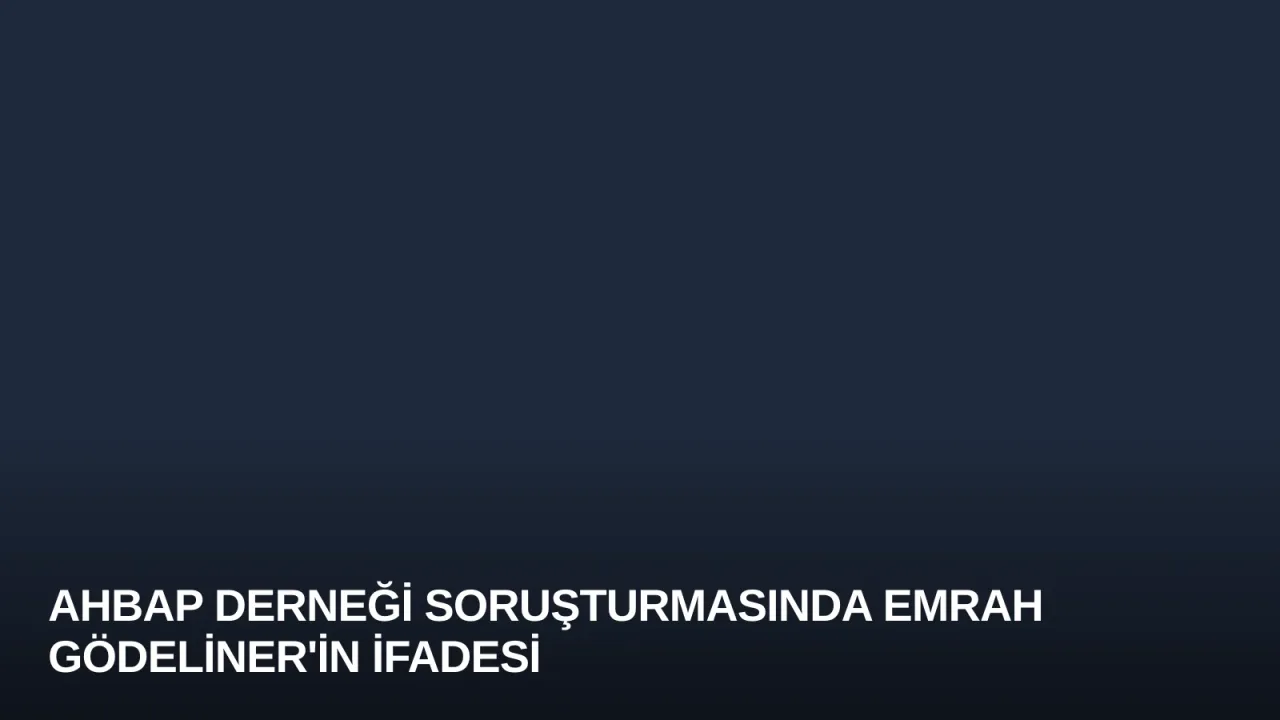 Ahbap Derneği soruşturmasında Emrah Gödeliner'in ifadesi
