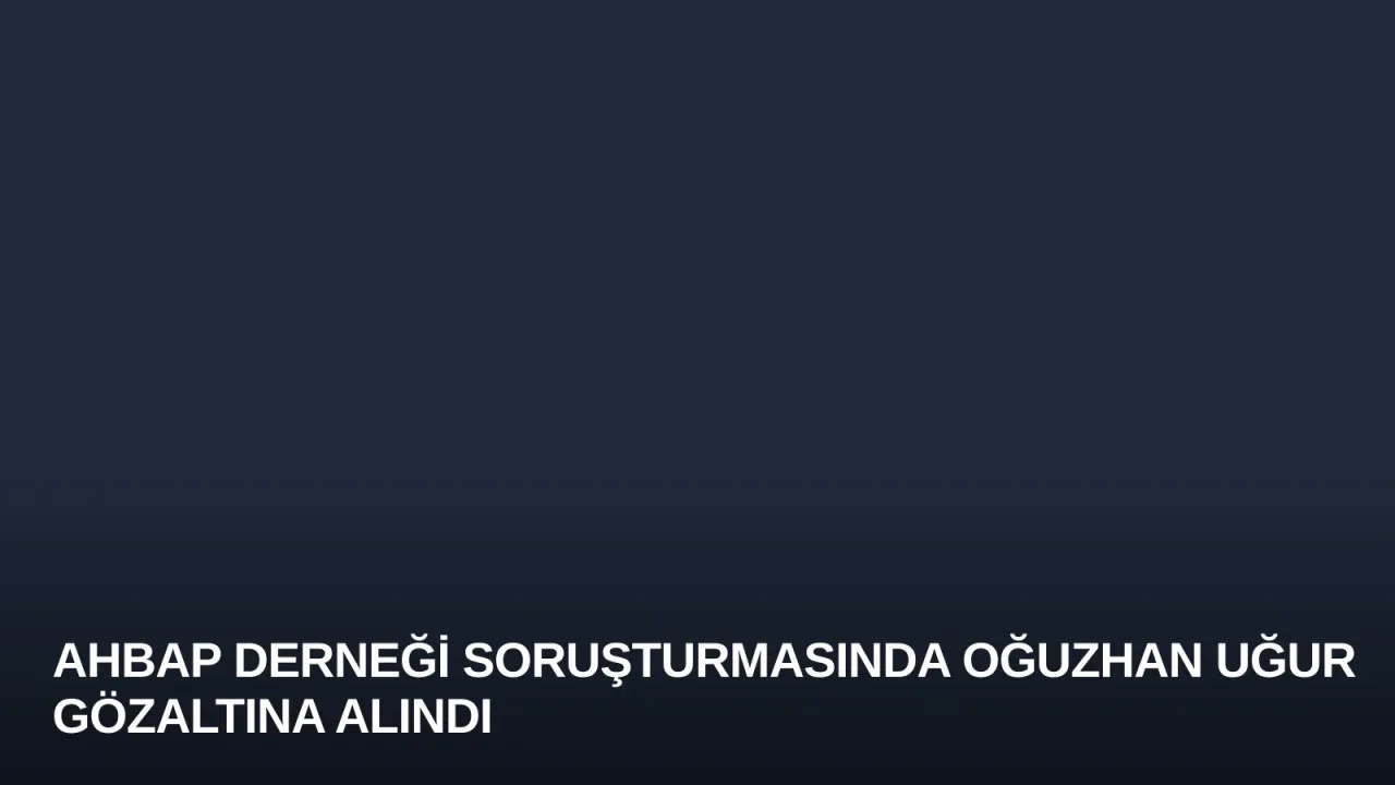 Ahbap Derneği Soruşturmasında Oğuzhan Uğur Gözaltına Alındı
