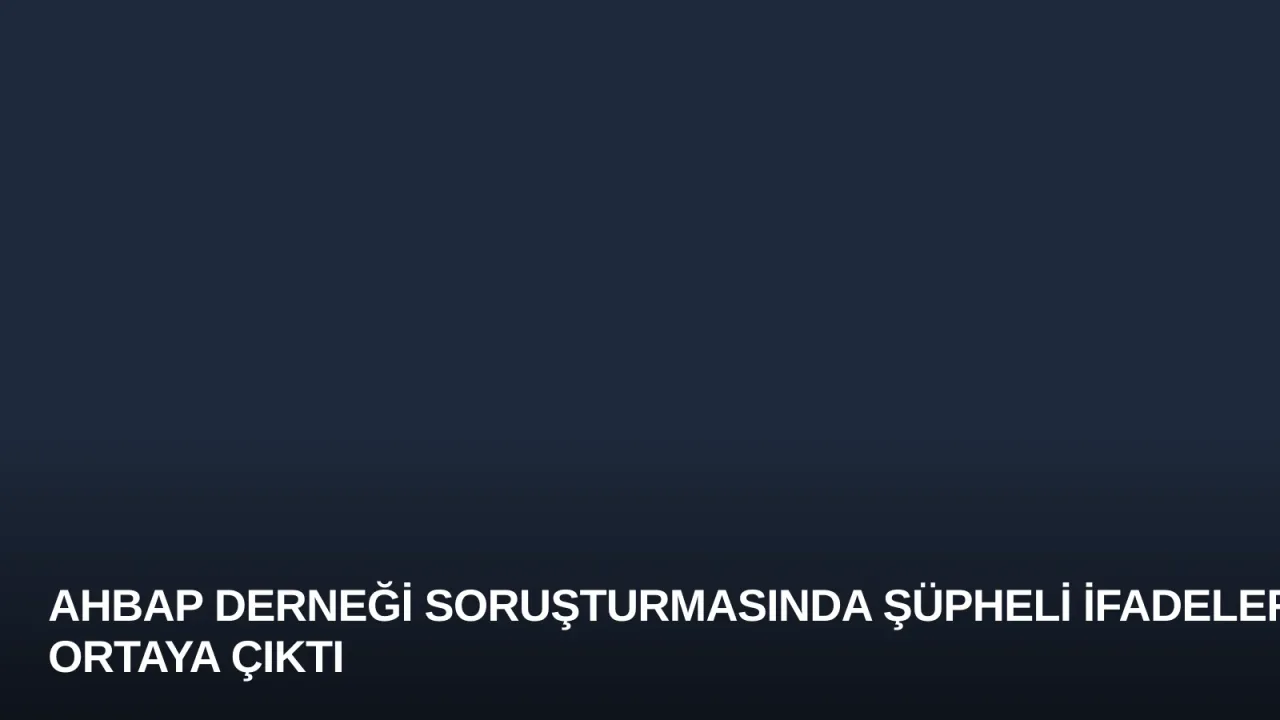 Ahbap Derneği Soruşturmasında Şüpheli İfadeleri Ortaya Çıktı