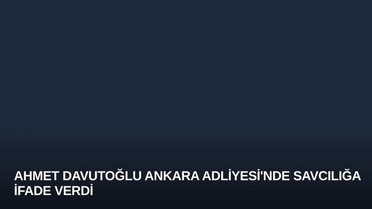Ahmet Davutoğlu Ankara Adliyesi'nde Savcılığa İfade Verdi