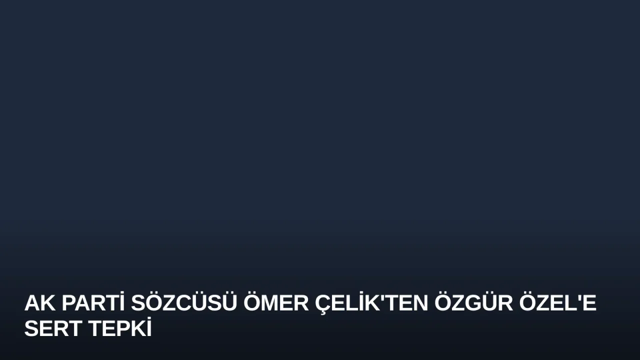 AK Parti Sözcüsü Ömer Çelik'ten Özgür Özel'e Sert Tepki