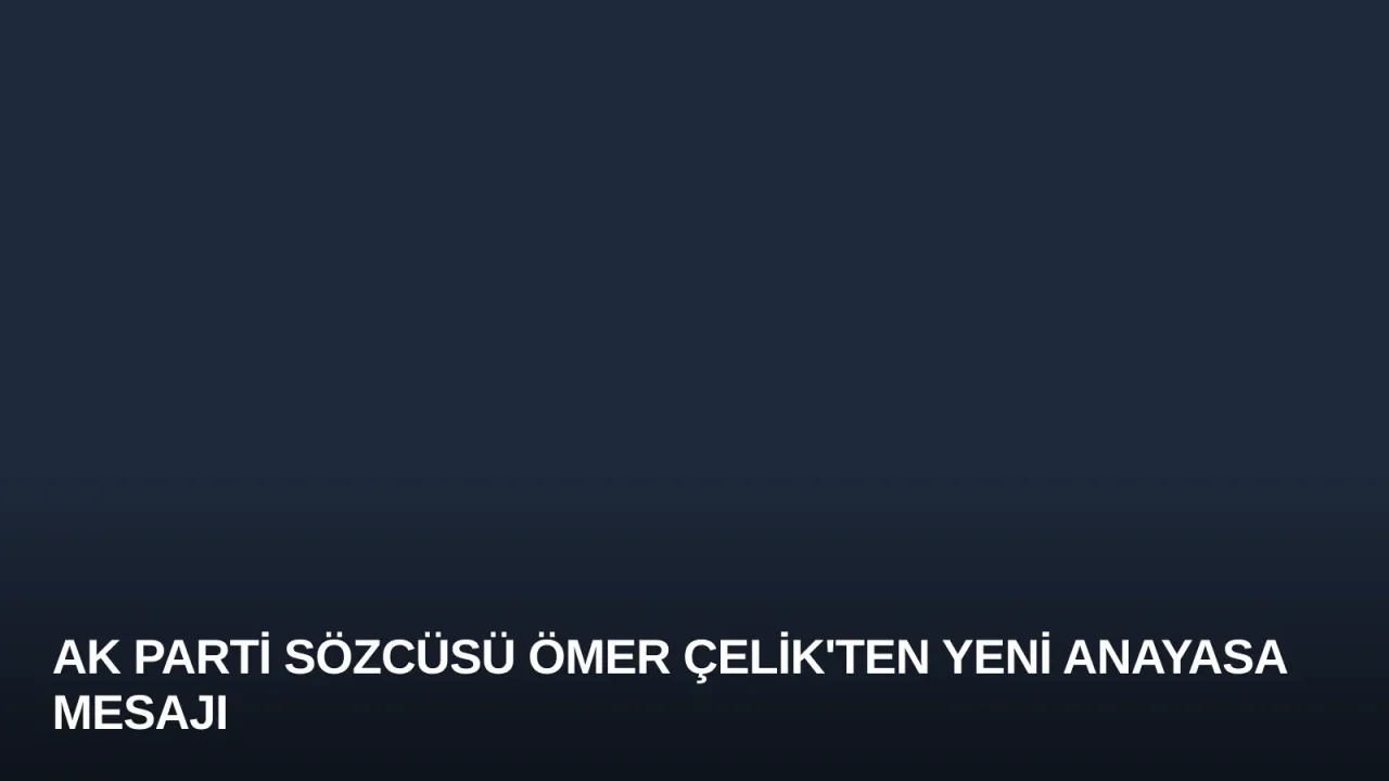 AK Parti Sözcüsü Ömer Çelik'ten Yeni Anayasa Mesajı