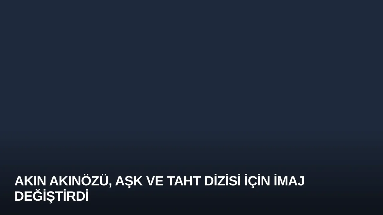 Akın Akınözü, Aşk ve Taht Dizisi İçin İmaj Değiştirdi