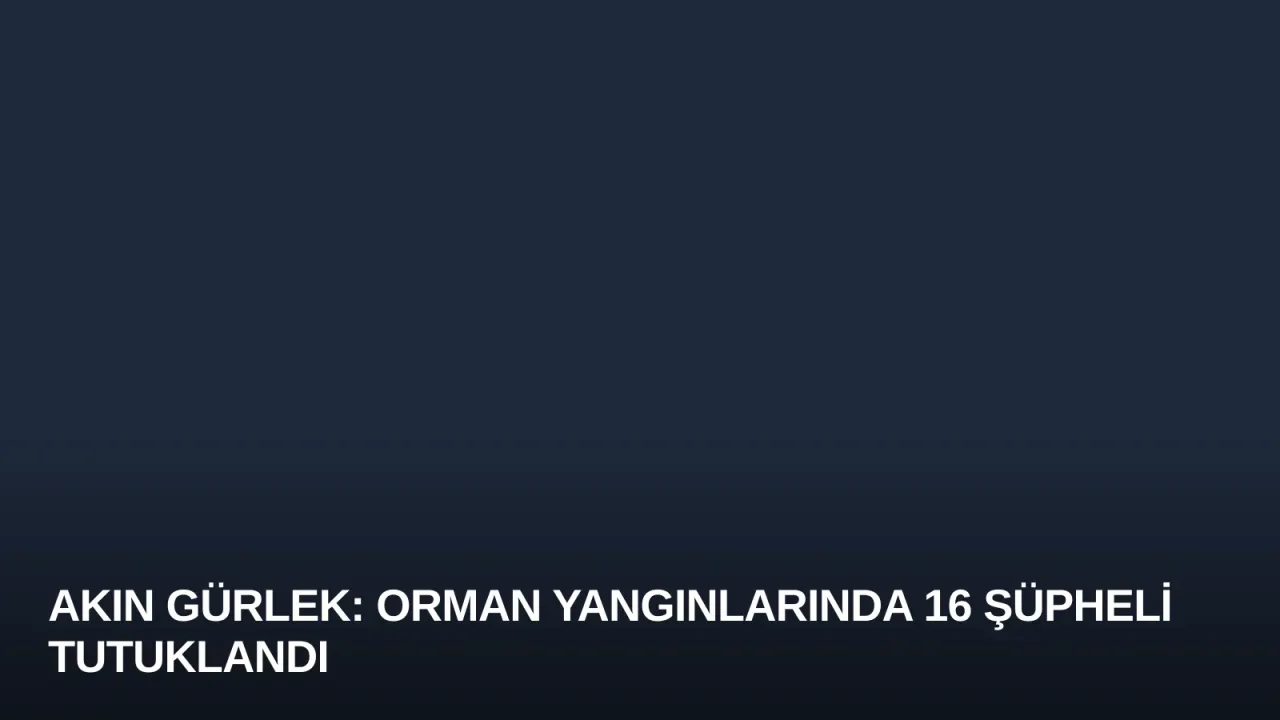 Akın Gürlek: Orman Yangınlarında 16 Şüpheli Tutuklandı
