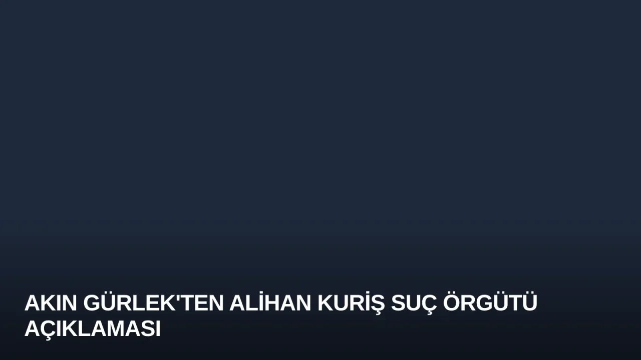 Akın Gürlek'ten Alihan Kuriş suç örgütü açıklaması