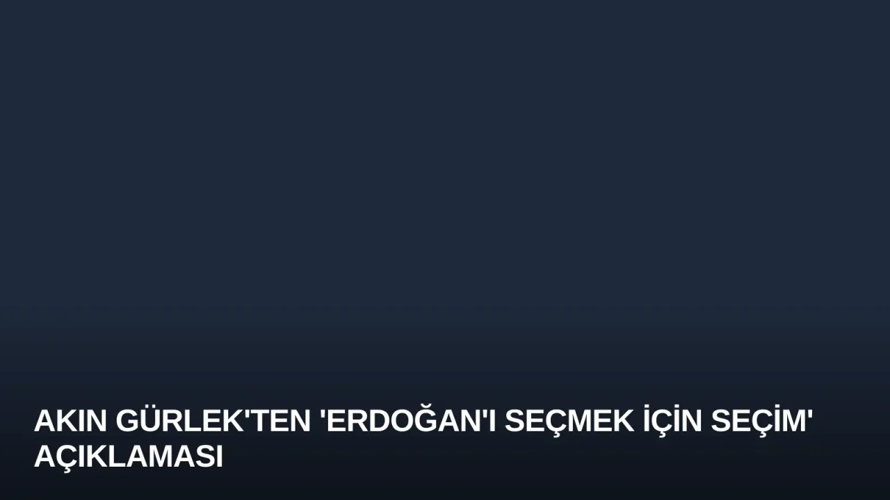 Akın Gürlek'ten 'Erdoğan'ı Seçmek İçin Seçim' Açıklaması