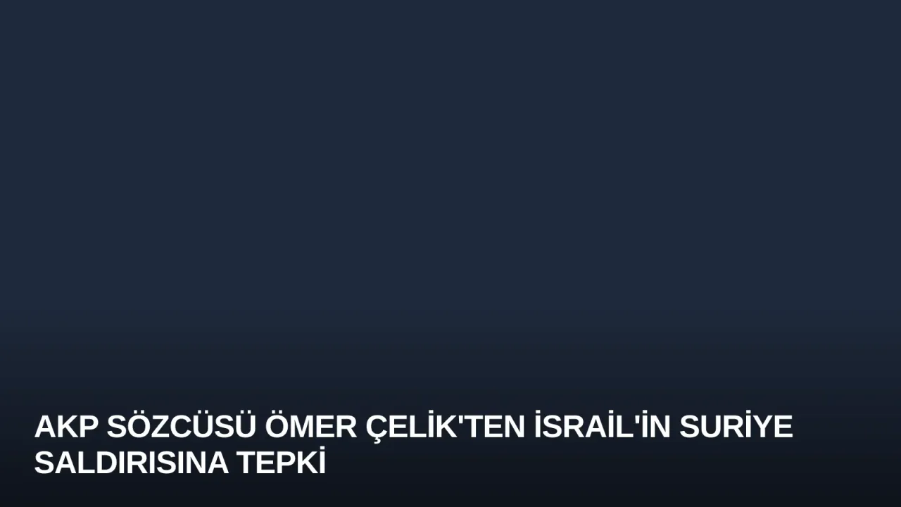 AKP Sözcüsü Ömer Çelik'ten İsrail'in Suriye Saldırısına Tepki