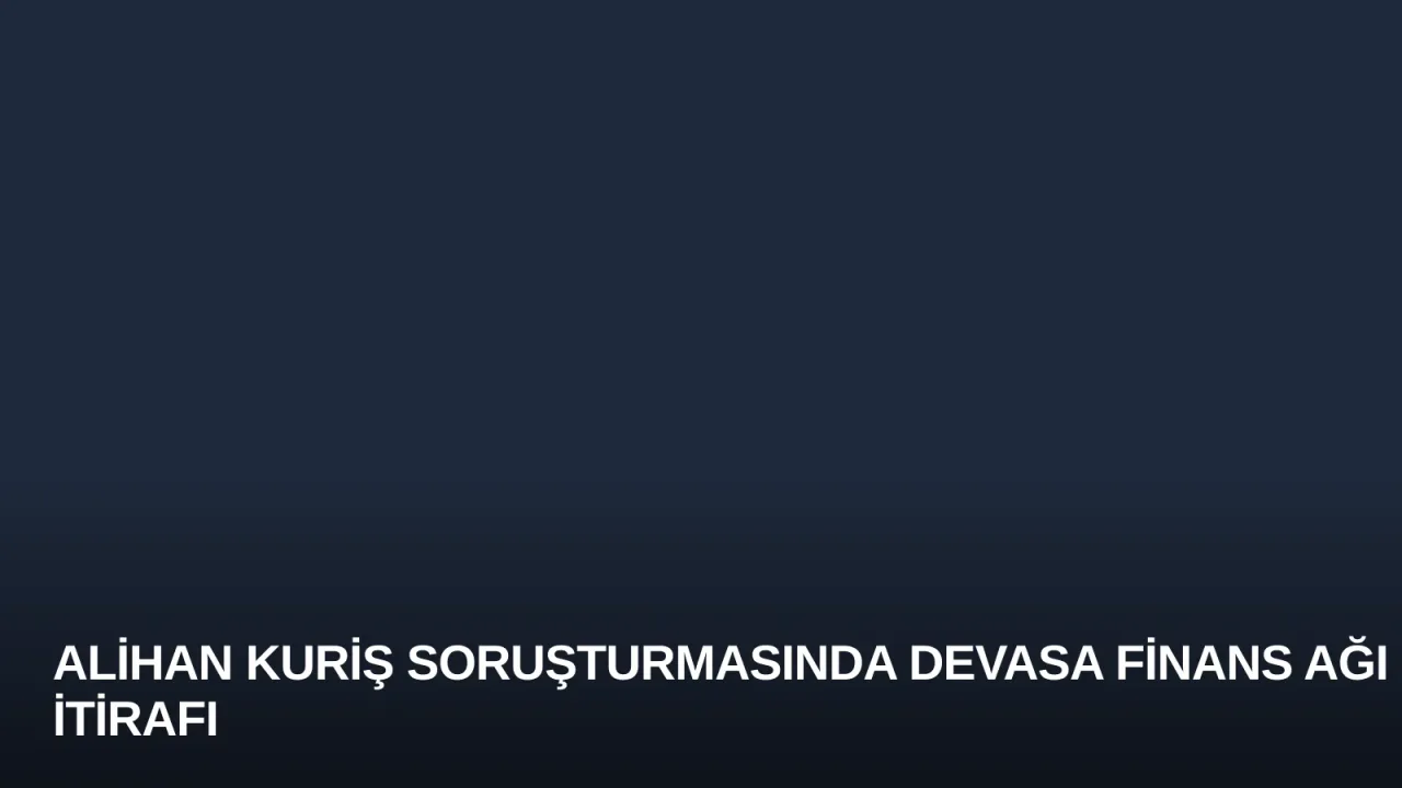 Alihan Kuriş Soruşturmasında Devasa Finans Ağı İtirafı