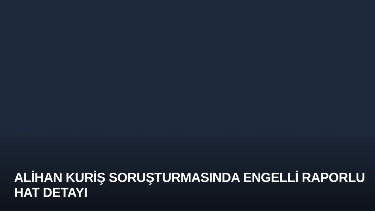 Alihan Kuriş Soruşturmasında Engelli Raporlu Hat Detayı