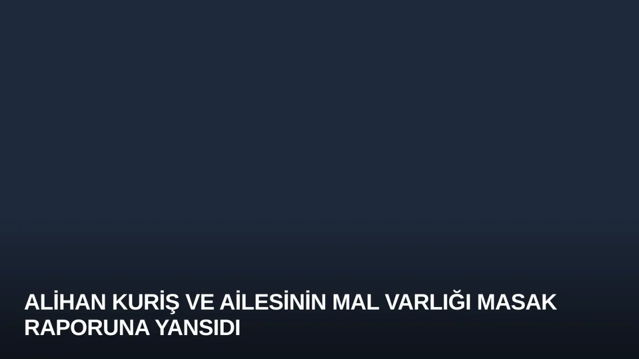 Alihan Kuriş ve Ailesinin Mal Varlığı MASAK Raporuna Yansıdı