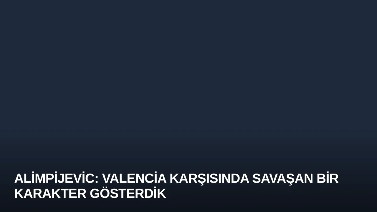Alimpijevic: Valencia Karşısında Savaşan Bir Karakter Gösterdik