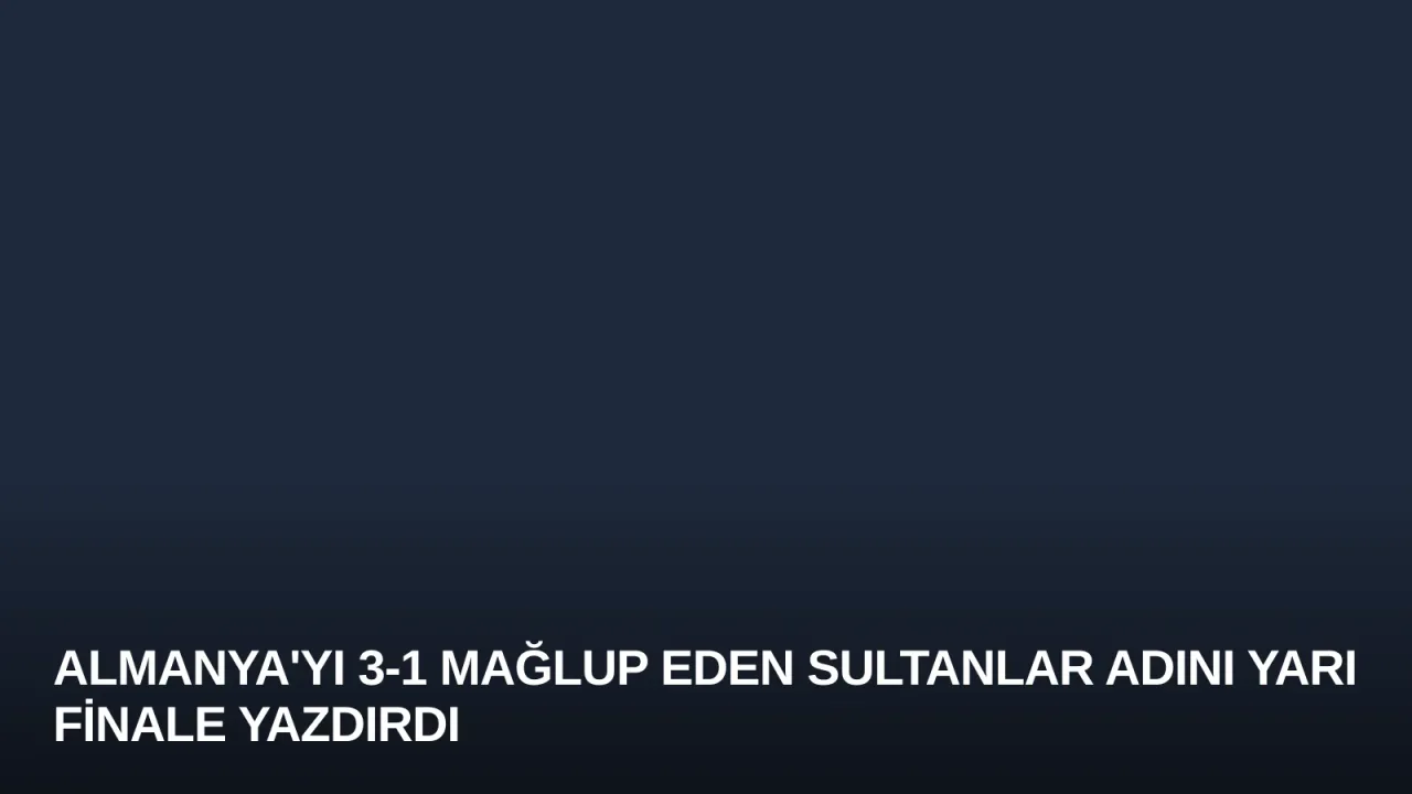 Almanya'yı 3-1 Mağlup Eden Sultanlar Adını Yarı Finale Yazdırdı