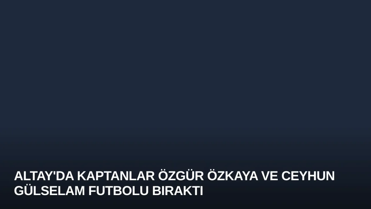 Altay'da Kaptanlar Özgür Özkaya ve Ceyhun Gülselam Futbolu Bıraktı