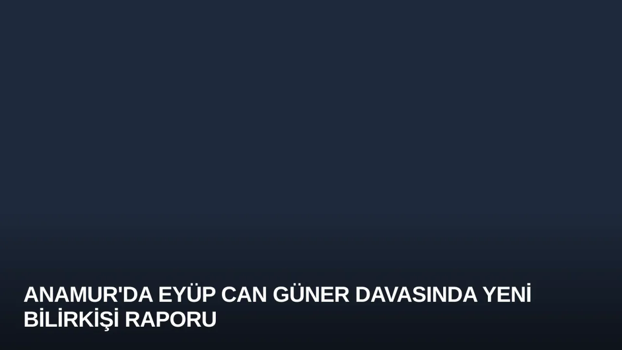 Anamur'da Eyüp Can Güner Davasında Yeni Bilirkişi Raporu