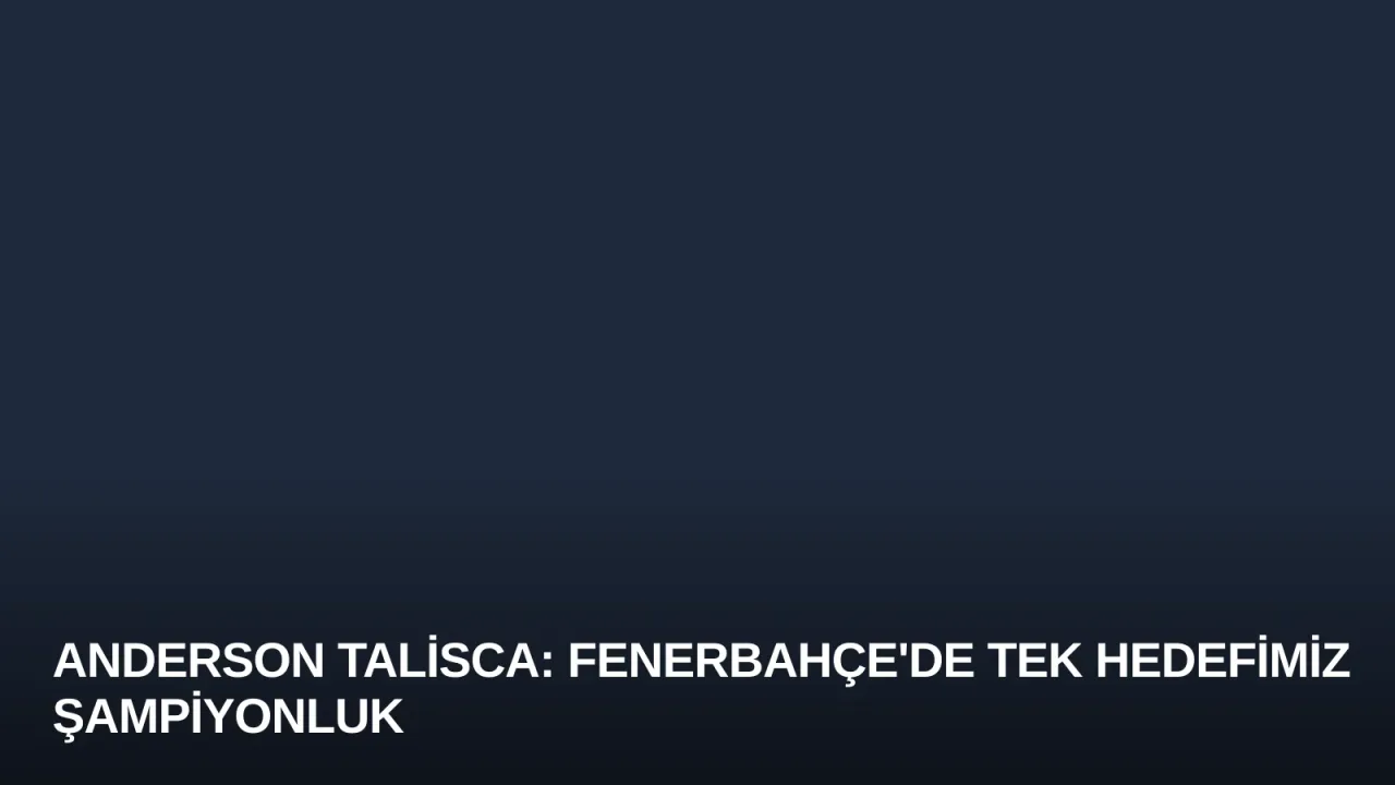 Anderson Talisca: Fenerbahçe'de Tek Hedefimiz Şampiyonluk