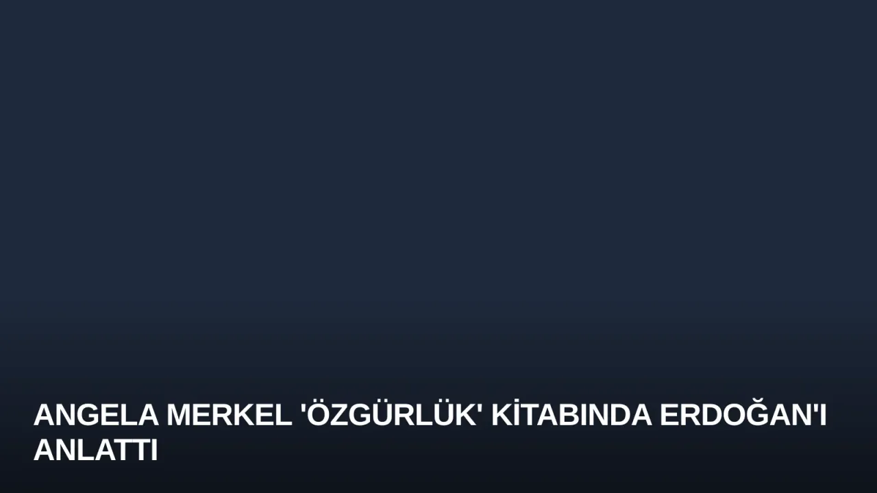 Angela Merkel 'Özgürlük' Kitabında Erdoğan'ı Anlattı