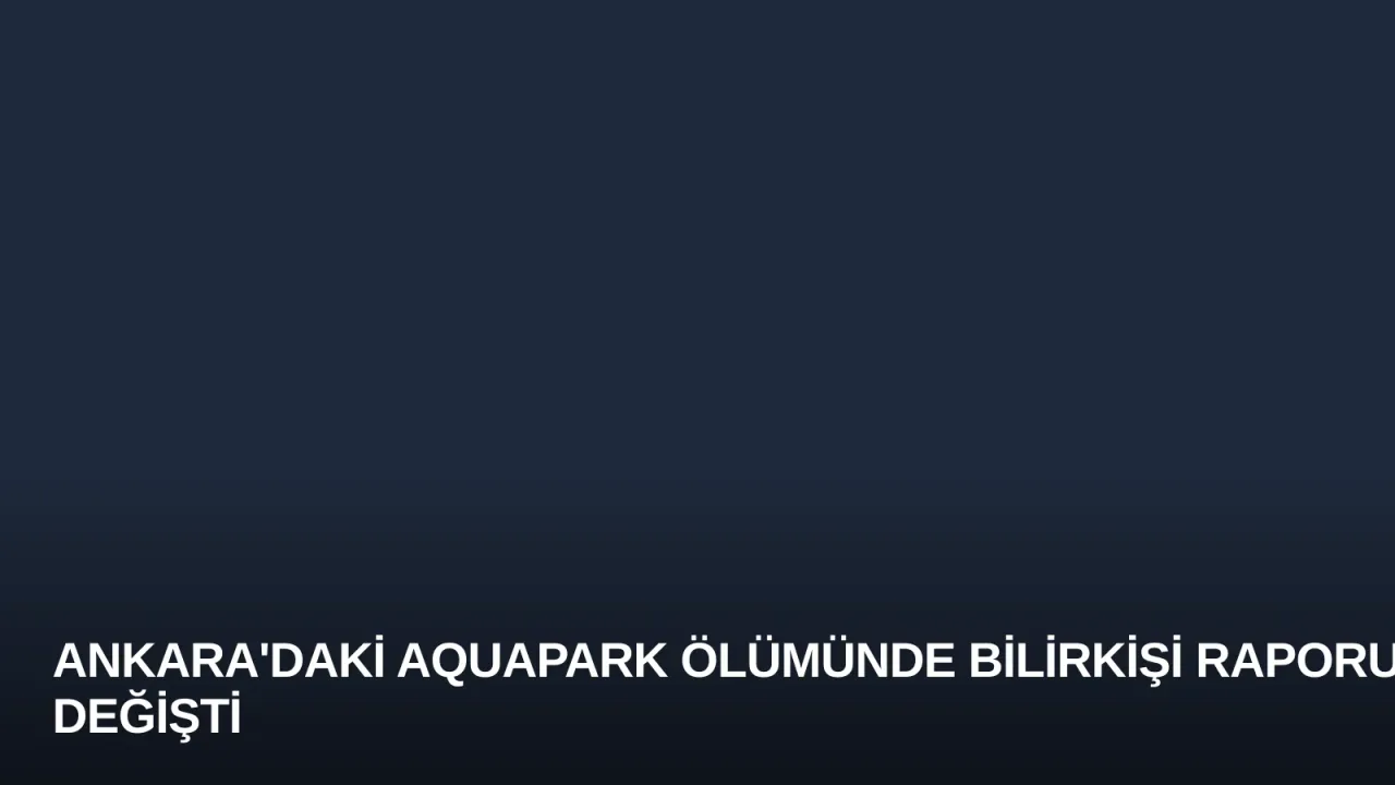 Ankara'daki Aquapark Ölümünde Bilirkişi Raporu Değişti