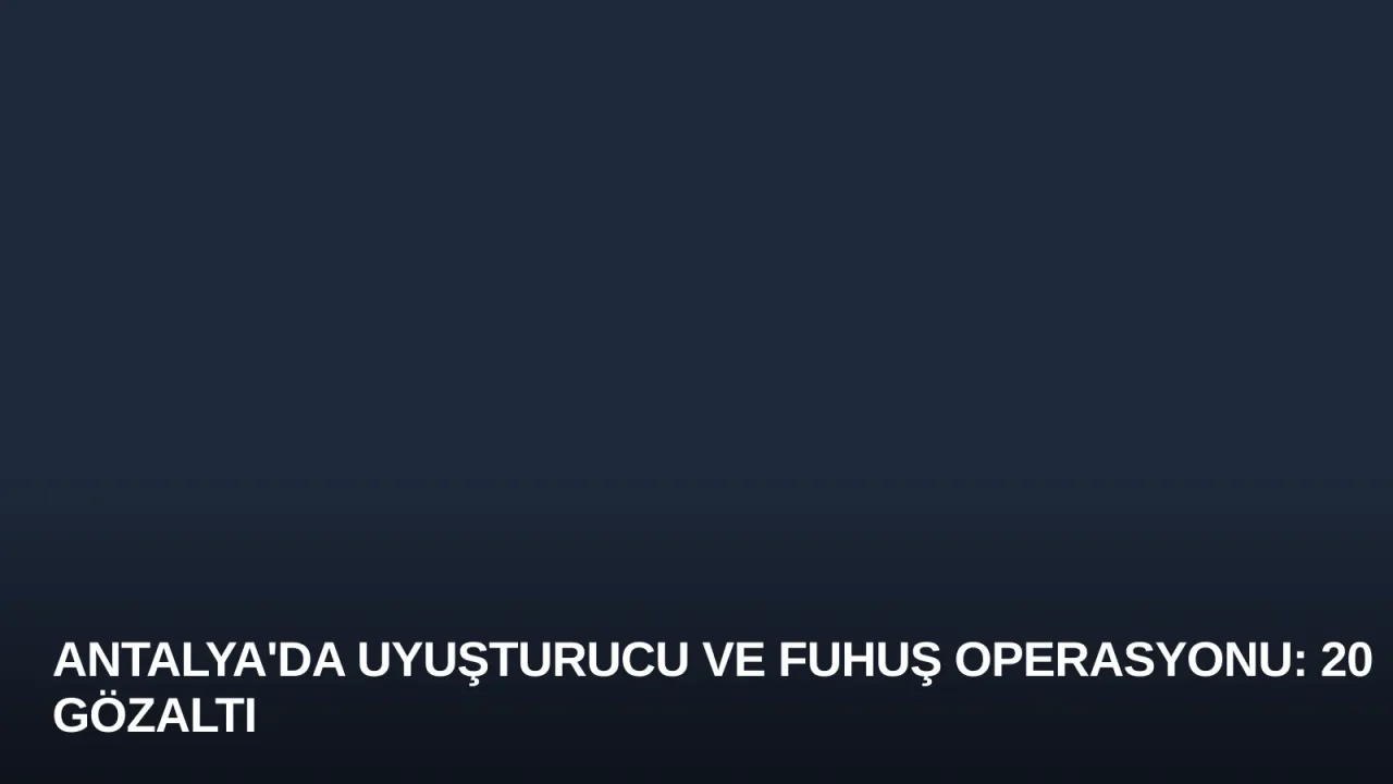 Antalya'da Uyuşturucu ve Fuhuş Operasyonu: 20 Gözaltı