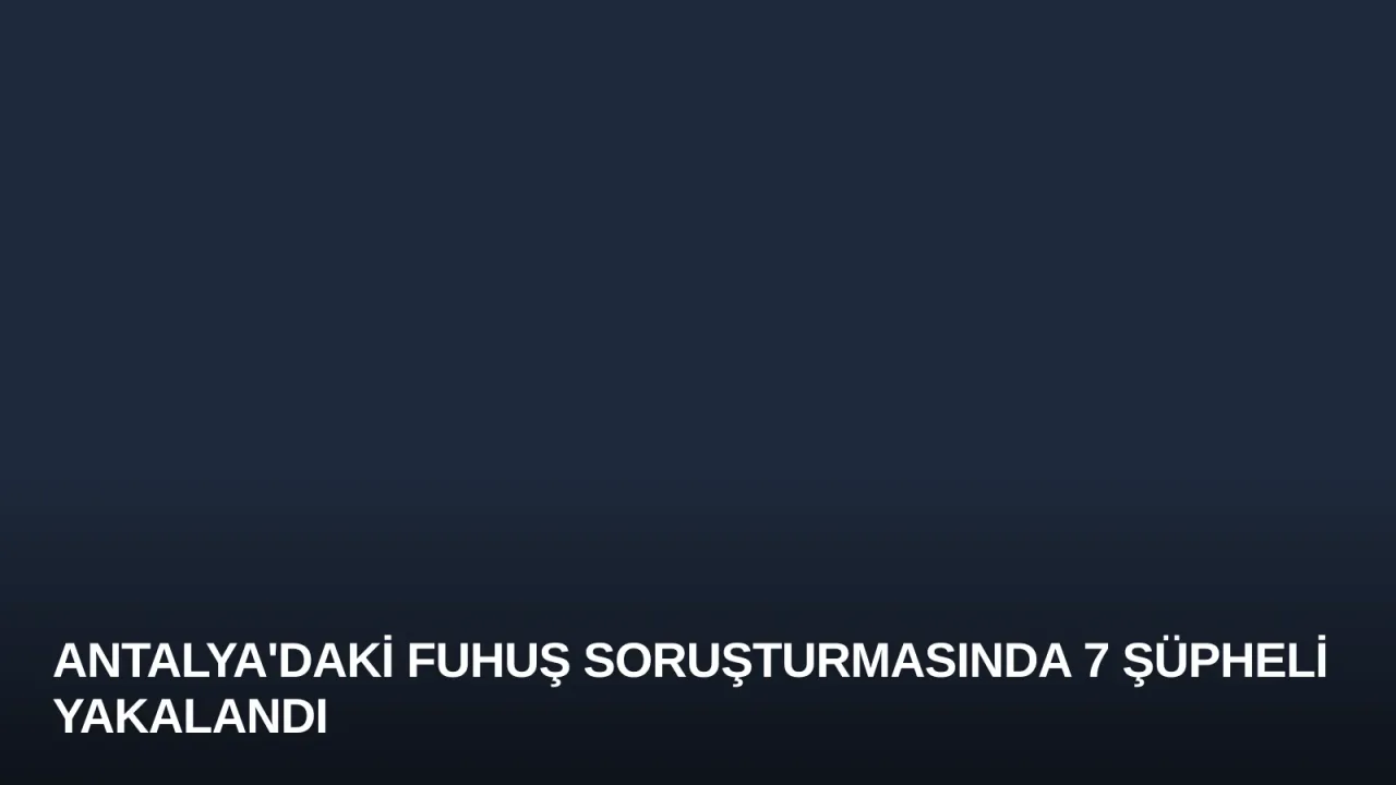Antalya'daki Fuhuş Soruşturmasında 7 Şüpheli Yakalandı