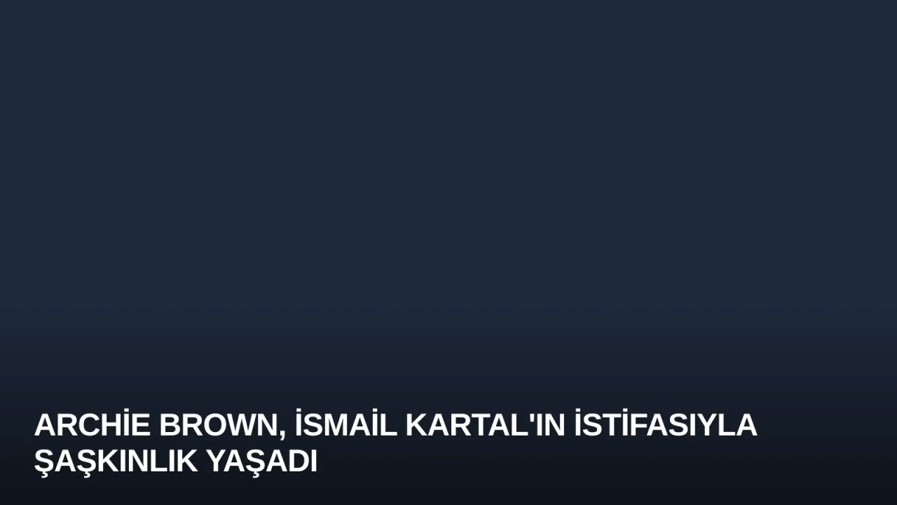 Archie Brown, İsmail Kartal'ın İstifasıyla Şaşkınlık Yaşadı