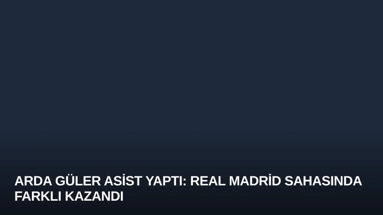 Arda Güler Asist Yaptı: Real Madrid Sahasında Farklı Kazandı