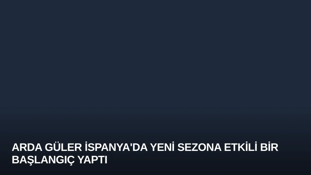 Arda Güler İspanya'da Yeni Sezona Etkili Bir Başlangıç Yaptı
