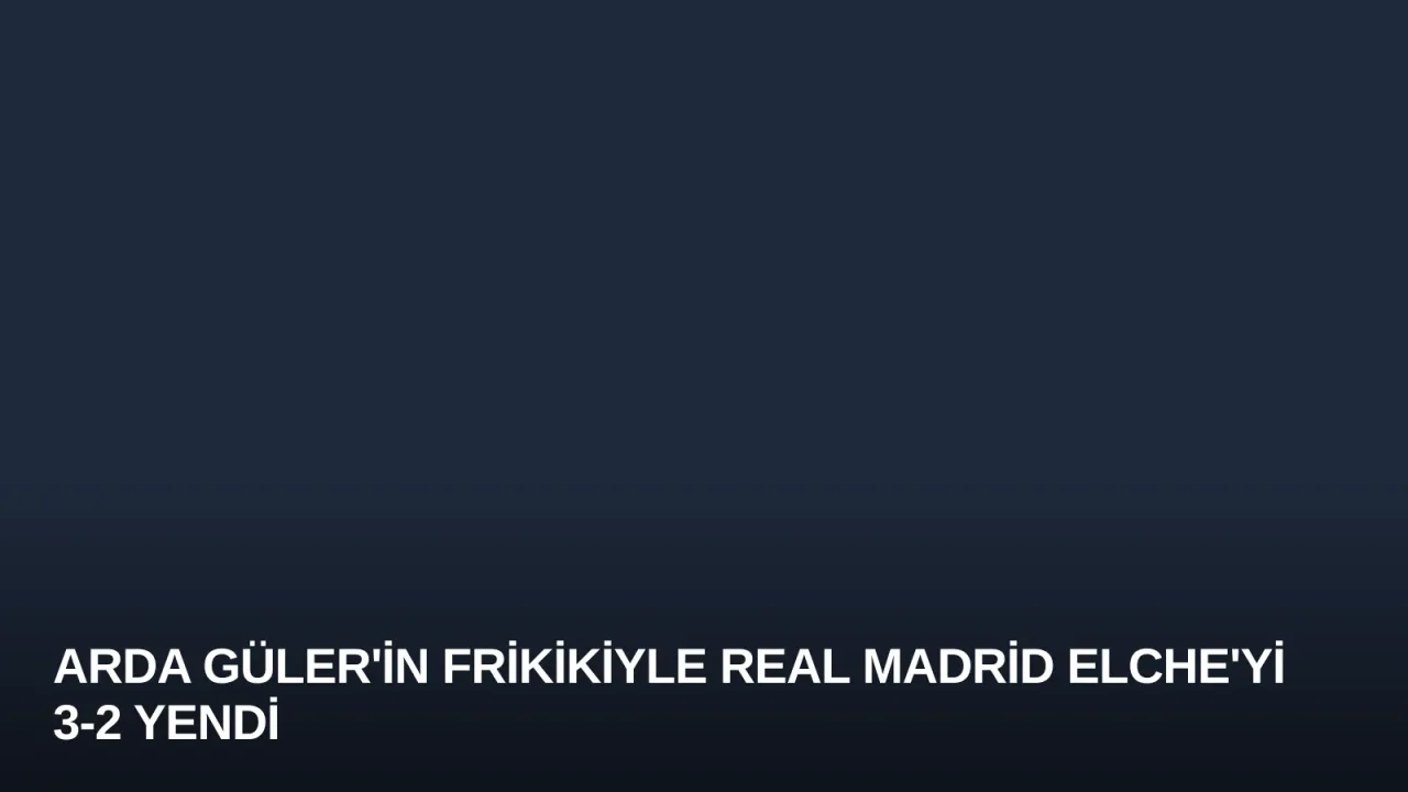 Arda Güler'in Frikikiyle Real Madrid Elche'yi 3-2 Yendi