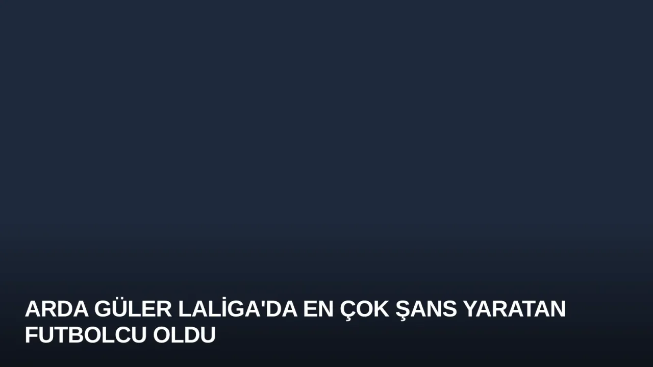 Arda Güler LaLiga'da En Çok Şans Yaratan Futbolcu Oldu