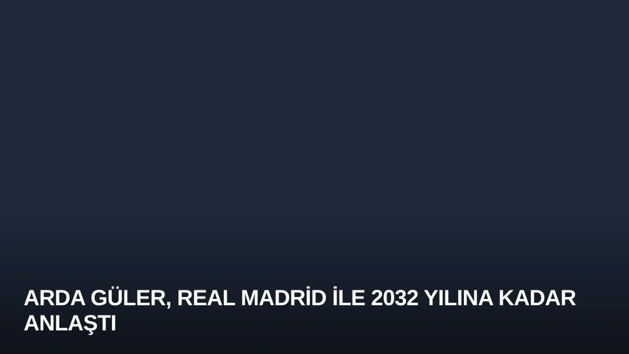 Arda Güler, Real Madrid ile 2032 Yılına Kadar Anlaştı
