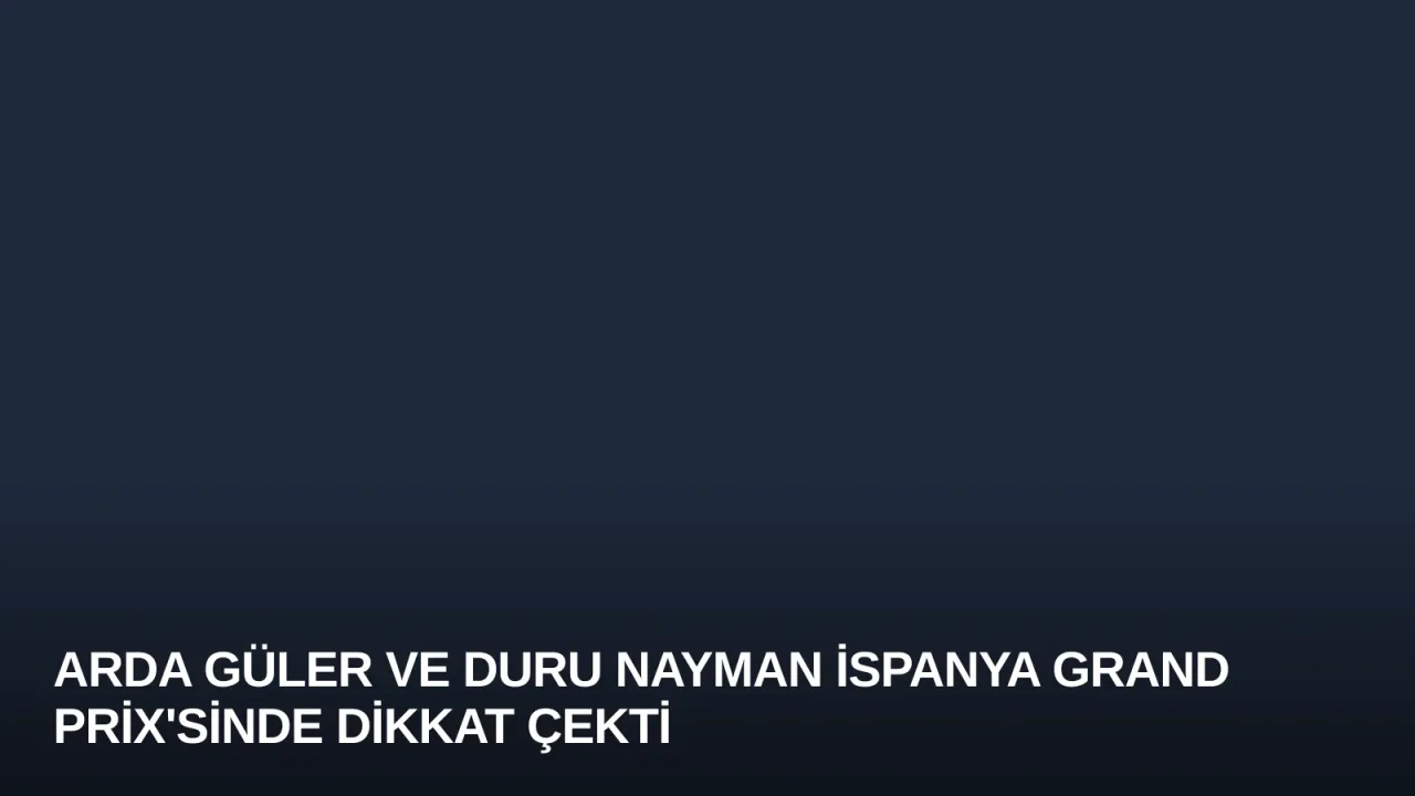 Arda Güler ve Duru Nayman İspanya Grand Prix'sinde Dikkat Çekti