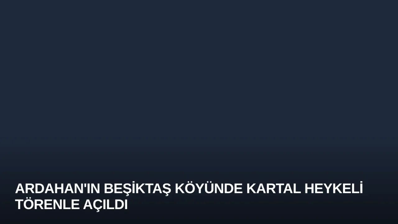 Ardahan'ın Beşiktaş Köyünde Kartal Heykeli Törenle Açıldı