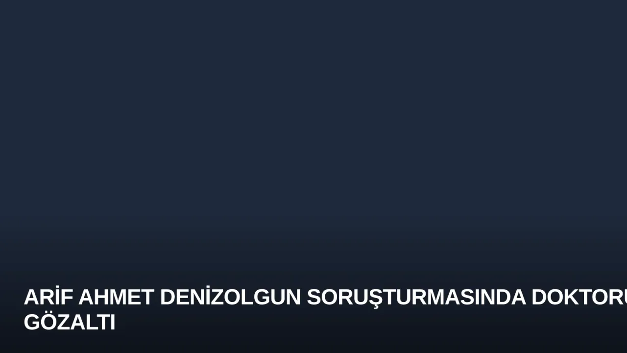Arif Ahmet Denizolgun Soruşturmasında Doktoruna Gözaltı