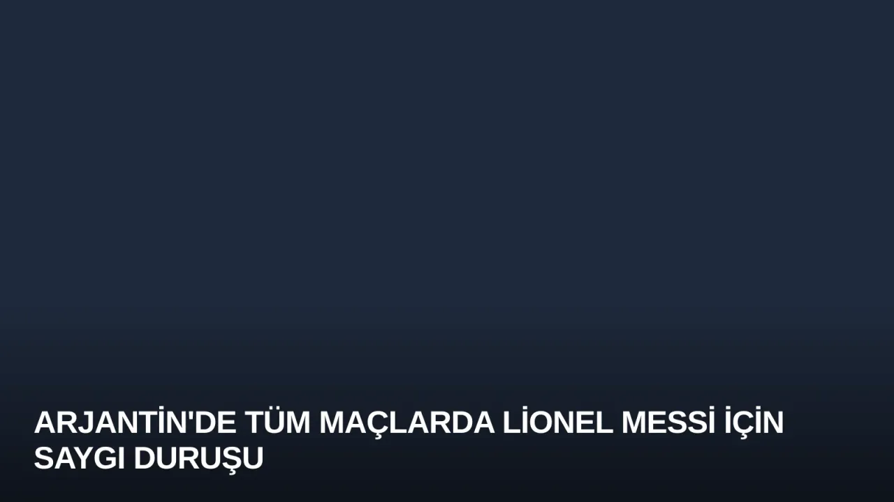 Arjantin'de Tüm Maçlarda Lionel Messi İçin Saygı Duruşu