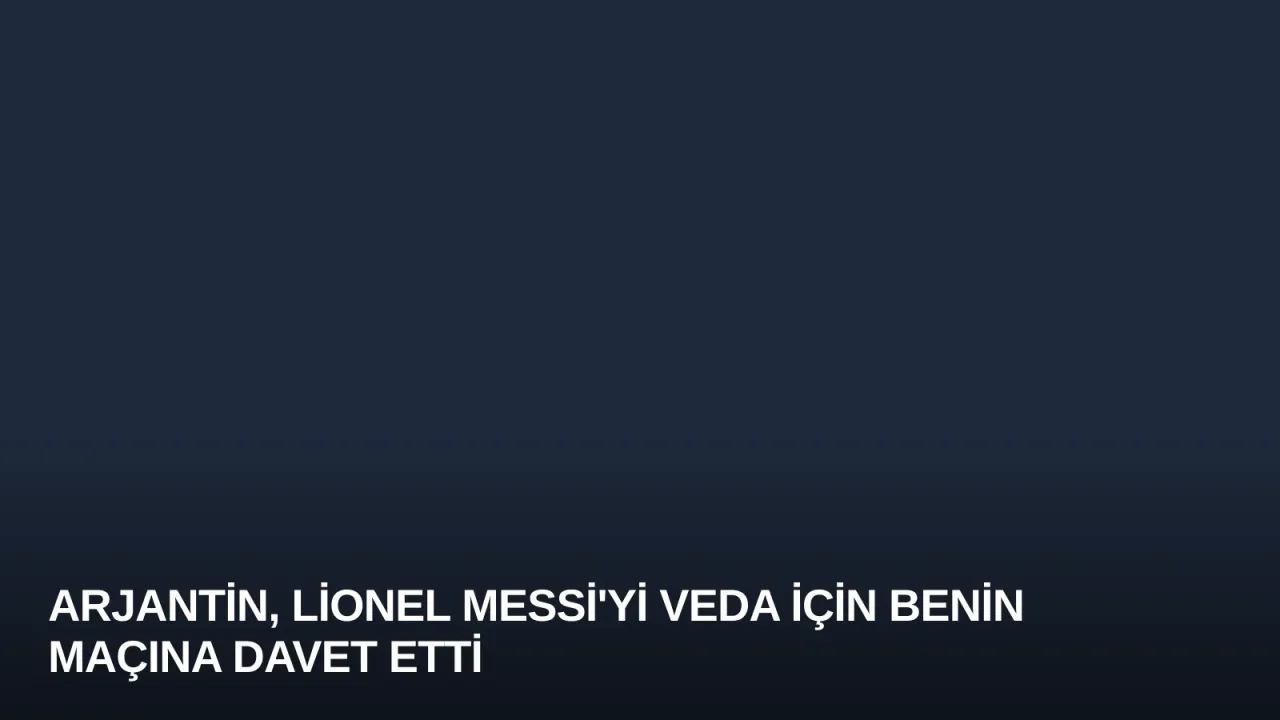 Arjantin, Lionel Messi'yi Veda İçin Benin Maçına Davet Etti