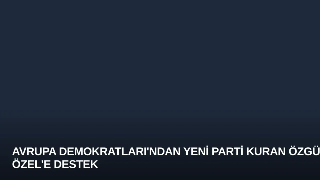 Avrupa Demokratları'ndan Yeni Parti Kuran Özgür Özel'e Destek