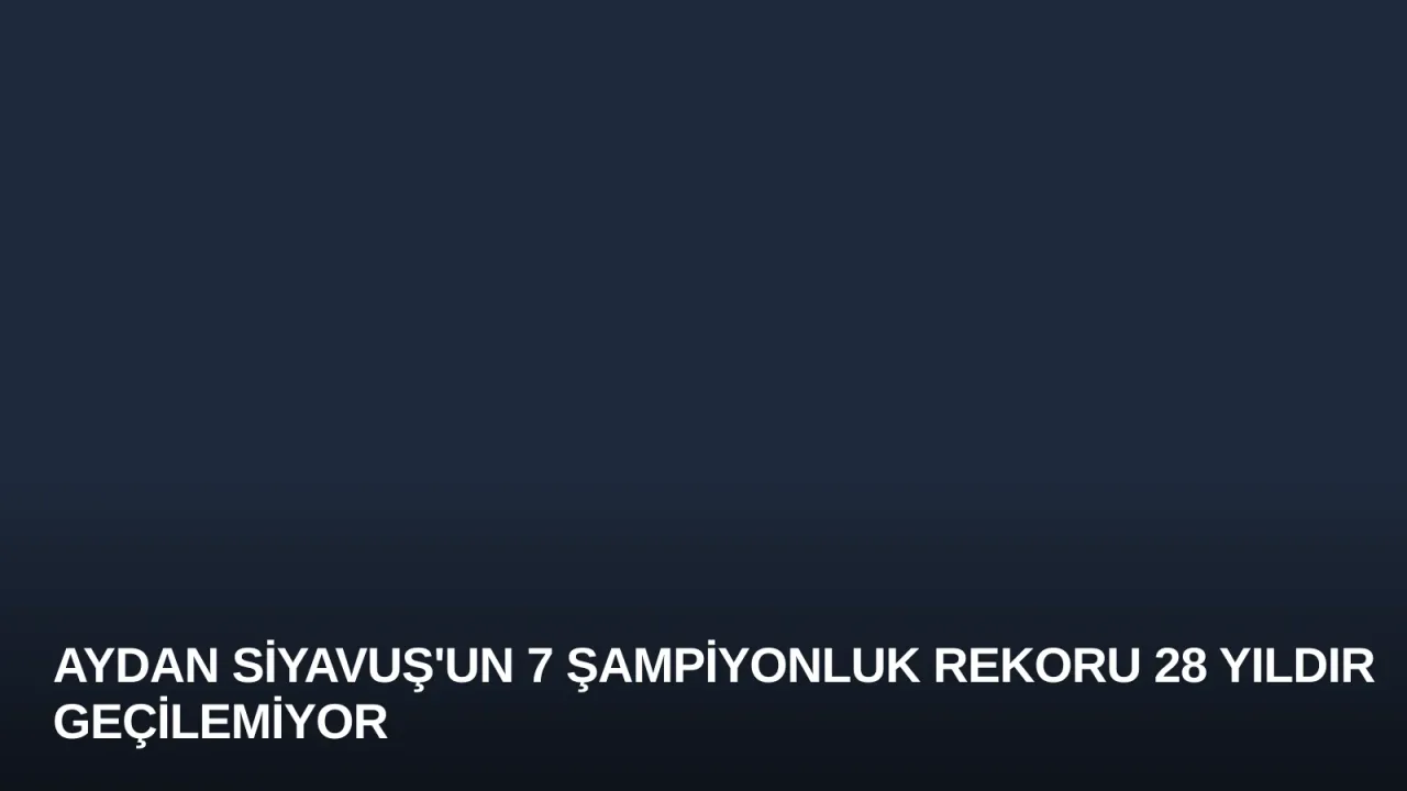 Aydan Siyavuş'un 7 Şampiyonluk Rekoru 28 Yıldır Geçilemiyor