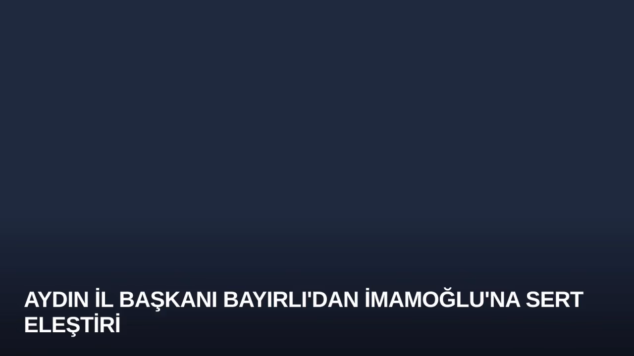 Aydın İl Başkanı Bayırlı'dan İmamoğlu'na Sert Eleştiri