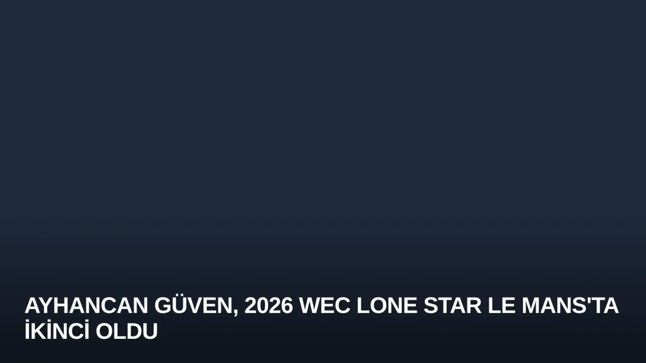 Ayhancan Güven, 2026 WEC Lone Star Le Mans'ta İkinci Oldu