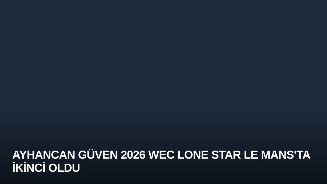 Ayhancan Güven 2026 WEC Lone Star Le Mans'ta İkinci Oldu