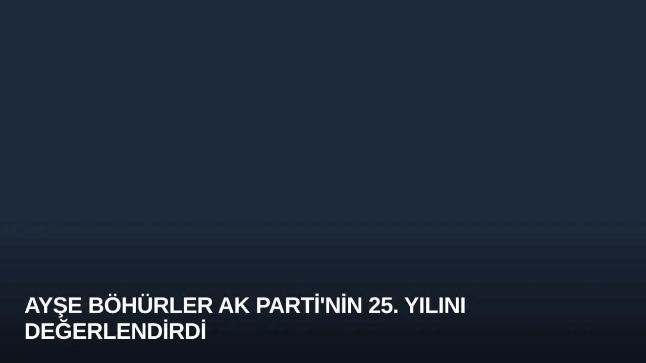 Ayşe Böhürler AK Parti'nin 25. Yılını Değerlendirdi
