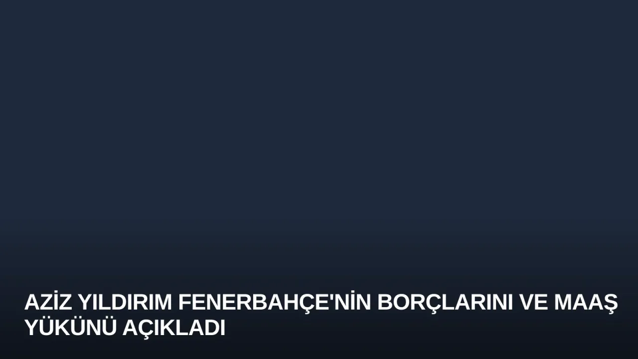 Aziz Yıldırım Fenerbahçe'nin Borçlarını ve Maaş Yükünü Açıkladı