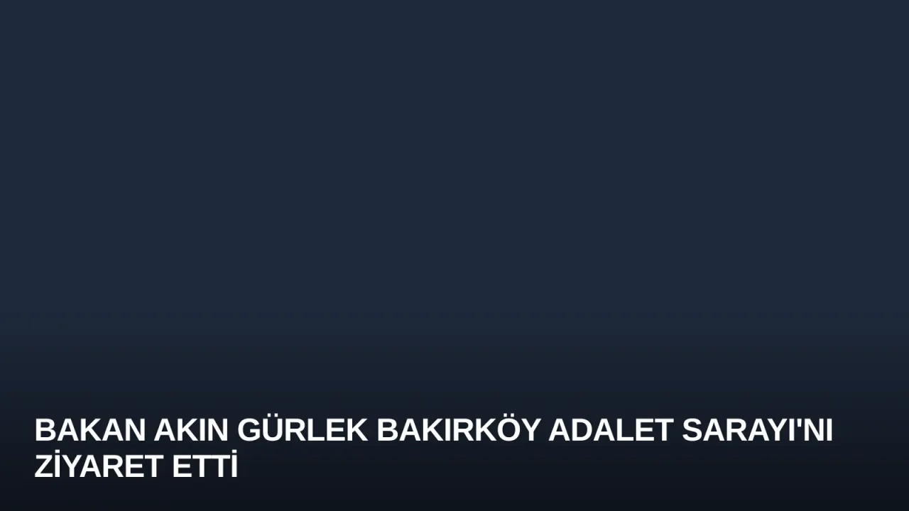 Bakan Akın Gürlek Bakırköy Adalet Sarayı'nı Ziyaret Etti
