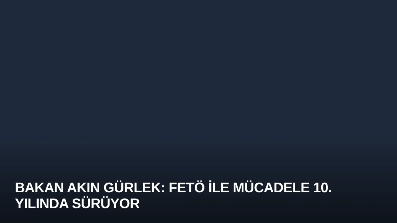Bakan Akın Gürlek: FETÖ ile Mücadele 10. Yılında Sürüyor