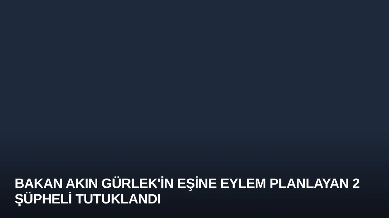 Bakan Akın Gürlek'in Eşine Eylem Planlayan 2 Şüpheli Tutuklandı