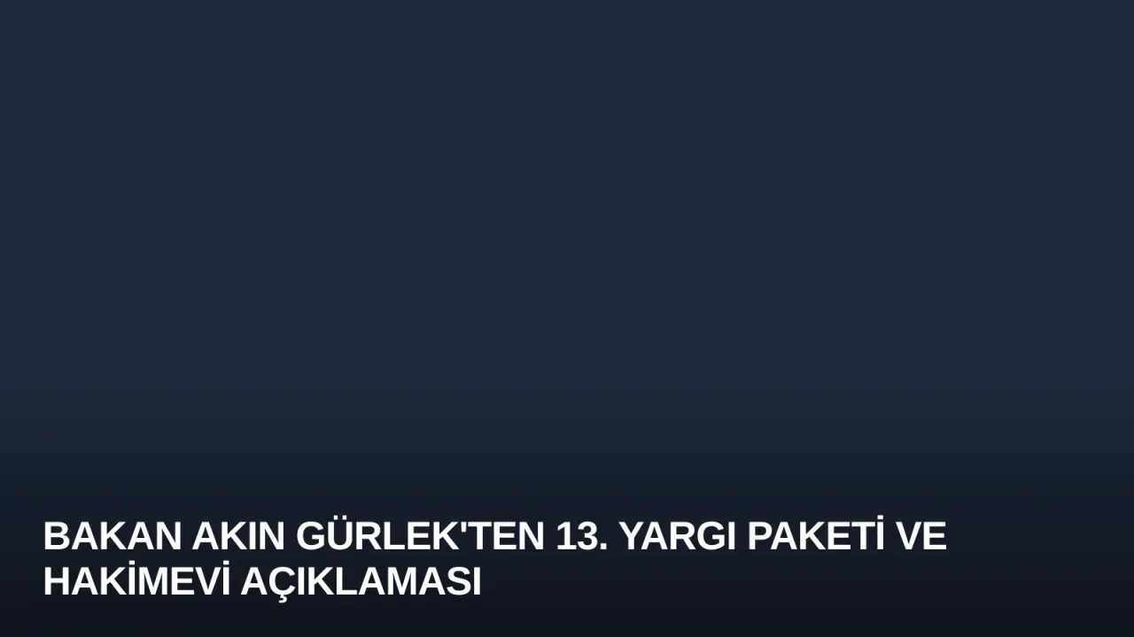 Bakan Akın Gürlek'ten 13. Yargı Paketi ve Hakimevi Açıklaması