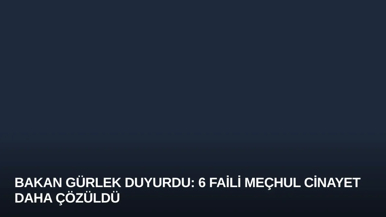 Bakan Gürlek Duyurdu: 6 Faili Meçhul Cinayet Daha Çözüldü