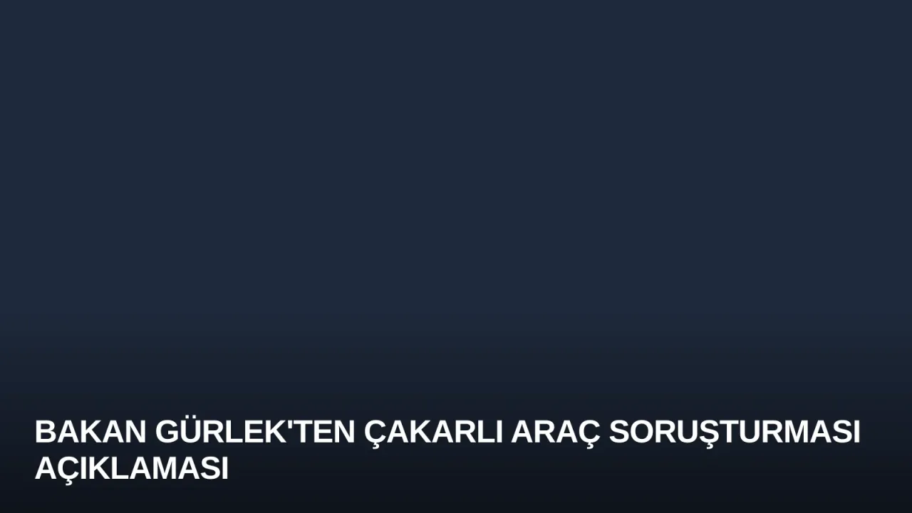 Bakan Gürlek'ten Çakarlı Araç Soruşturması Açıklaması