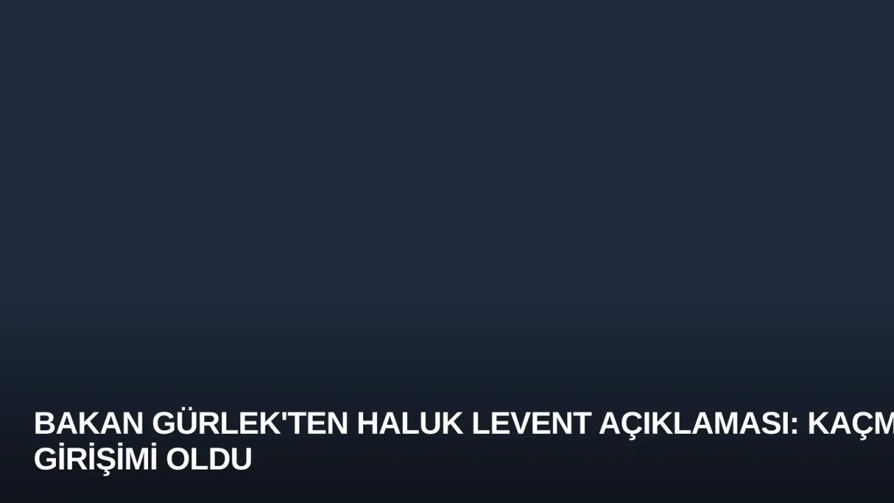 Bakan Gürlek'ten Haluk Levent Açıklaması: Kaçma Girişimi Oldu